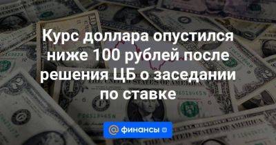 Курс доллара опустился ниже 100 рублей после решения ЦБ о заседании по ставке