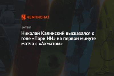 Николай Калинский высказался о голе «Пари НН» на первой минуте матча с «Ахматом»