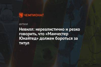 Невилл: нереалистично и резко говорить, что «Манчестер Юнайтед» должен бороться за титул