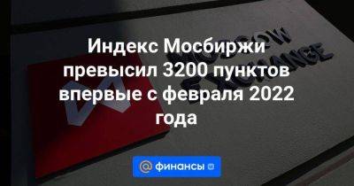 Индекс Мосбиржи превысил 3200 пунктов впервые с февраля 2022 года