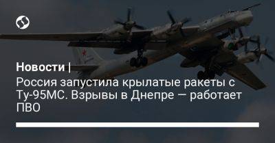 Новости | Россия запустила крылатые ракеты с Ту-95МС. Взрывы в Днепре — работает ПВО