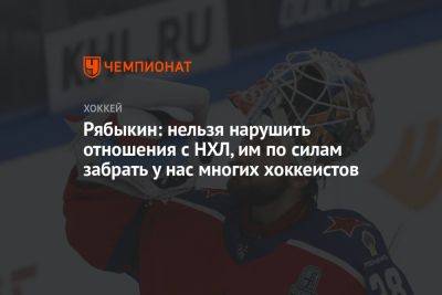 Рябыкин: нельзя нарушить отношения с НХЛ, им по силам забрать у нас многих хоккеистов