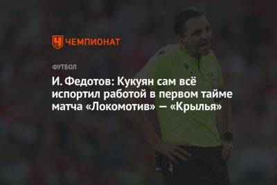 И. Федотов: Кукуян сам всё испортил работой в первом тайме матча «Локомотив» — «Крылья»