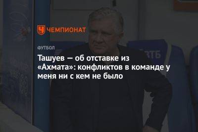 Ташуев — об отставке из «Ахмата»: конфликтов в команде у меня ни с кем не было