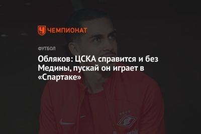 Обляков: ЦСКА справится и без Медины, пускай он играет в «Спартаке»