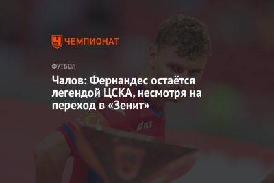 Чалов: Фернандес остаётся легендой ЦСКА, несмотря на переход в «Зенит»