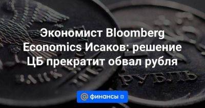 Александр Исаков - Экономист Bloomberg Economics Исаков: решение ЦБ прекратит обвал рубля - smartmoney.one - Россия - США