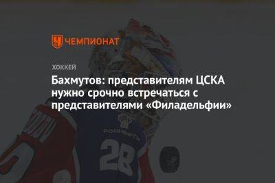 Бахмутов: представителям ЦСКА нужно срочно встречаться с представителями «Филадельфии»