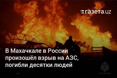 В Махачкале в России произошёл взрыв на АЗС, погибли десятки людей