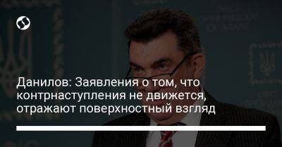 Данилов: Заявления о том, что контрнаступления не движется, отражают поверхностный взгляд