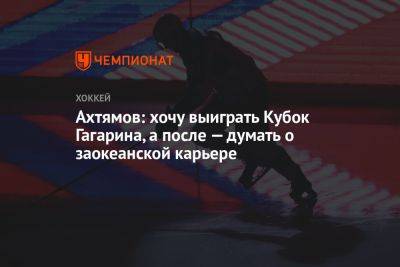 Ахтямов: хочу выиграть Кубок Гагарина, а после — думать о заокеанской карьере