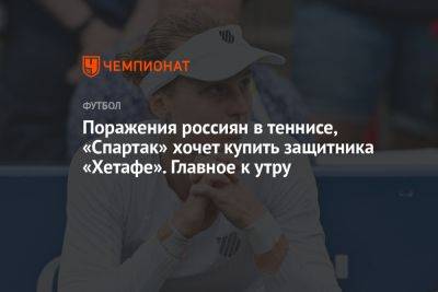 Поражения россиян в теннисе, «Спартак» хочет купить защитника «Хетафе». Главное к утру