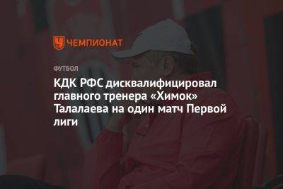 КДК РФС дисквалифицировал главного тренера «Химок» Талалаева на один матч Первой лиги