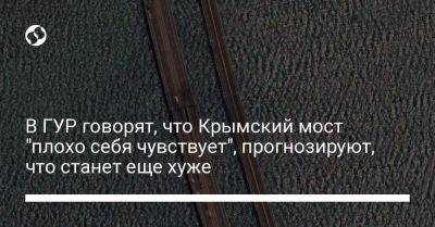 В ГУР говорят, что Крымский мост "плохо себя чувствует", прогнозируют, что станет еще хуже