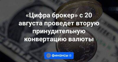 «Цифра брокер» с 20 августа проведет вторую принудительную конвертацию валюты