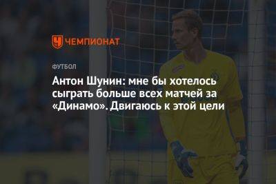 Антон Шунин: мне бы хотелось сыграть больше всех матчей за «Динамо». Двигаюсь к этой цели