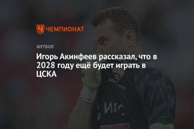 Игорь Акинфеев - Игорь Акинфеев рассказал, что в 2028 году ещё будет играть в ЦСКА - championat.com - Москва - Россия