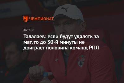 Талалаев: если будут удалять за мат, то до 30-й минуты не доиграет половина команд РПЛ
