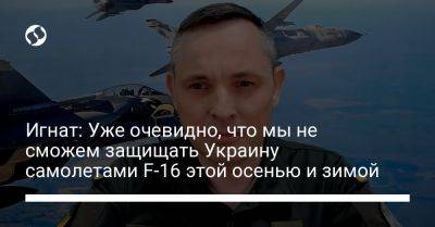 Игнат: Уже очевидно, что мы не сможем защищать Украину самолетами F-16 этой осенью и зимой