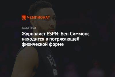 Бен Симмонс - Журналист ESPN: Бен Симмонс находится в потрясающей физической форме - championat.com