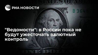 "Ведомости": власти России пока не будут ужесточать валютный контроль
