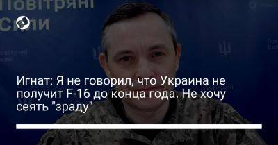 Игнат: Я не говорил, что Украина не получит F-16 до конца года. Не хочу сеять "зраду"