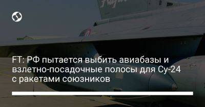 FT: РФ пытается выбить авиабазы и взлетно-посадочные полосы для Су-24 с ракетами союзников