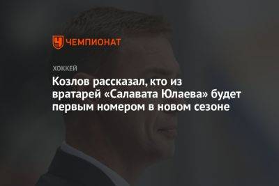 Козлов рассказал, кто из вратарей «Салавата Юлаева» будет первым номером в новом сезоне