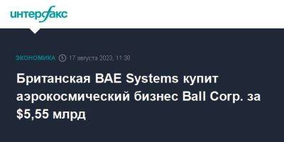 Британская BAE Systems купит аэрокосмический бизнес Ball Corp. за $5,55 млрд - smartmoney.one - Москва - США - Англия - Великобритания