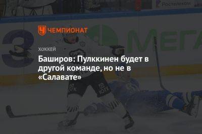 Баширов: Пулккинен будет в другой команде, но не в «Салавате»
