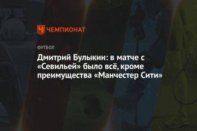 Дмитрий Булыкин: в матче с «Севильей» было всё, кроме преимущества «Манчестер Сити»