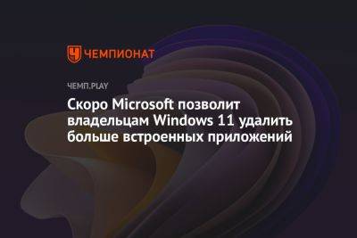 Скоро Microsoft позволит владельцам Windows 11 удалить больше встроенных приложений