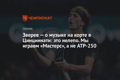 Александр Зверев - Зверев — о музыке на корте в Цинциннати: это нелепо. Мы играем «Мастерс», а не ATP-250 - championat.com - США