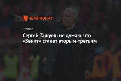 Сергей Ташуев: не думаю, что «Зенит» станет вторым-третьим