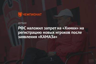 РФС наложил запрет на «Химки» на регистрацию новых игроков после заявления «КАМАЗа»