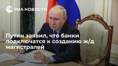Путин заявил, что банки РФ подключатся к созданию скоростных ж/д магистралей
