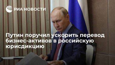 Путин поручил ускорить перевод бизнес-активов в юрисдикцию России до 30 ноября