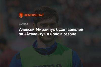 Алексей Миранчук будет заявлен за «Аталанту» в новом сезоне