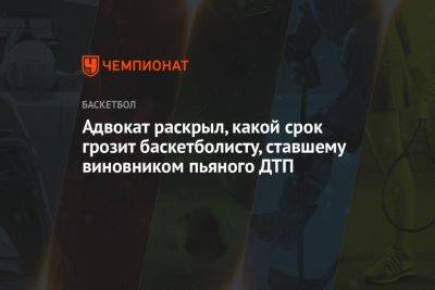 Максим Калинов - Адвокат раскрыл, какой срок грозит баскетболисту, ставшему виновником пьяного ДТП - championat.com - Москва - Россия