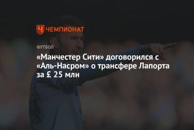 «Манчестер Сити» договорился с «Аль-Насром» о трансфере Лапорта за £ 25 млн - championat.com - Испания - Саудовская Аравия