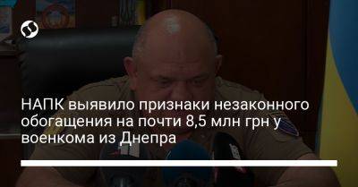 НАПК выявило признаки незаконного обогащения на почти 8,5 млн грн у военкома из Днепра