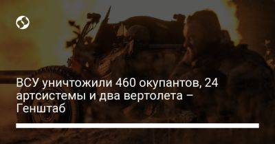 ВСУ уничтожили 460 окупантов, 24 артсистемы и два вертолета – Генштаб