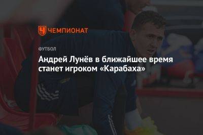 Андрей Лунёв в ближайшее время станет игроком «Карабаха»