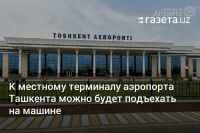 К местному терминалу аэропорта Ташкента можно будет подъехать на машине