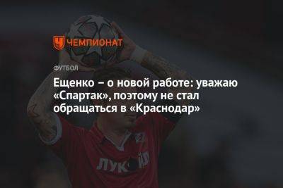Ещенко – о новой работе: уважаю «Спартак», поэтому не стал обращаться в «Краснодар»