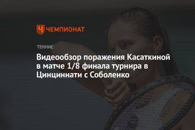 Видеообзор поражения Касаткиной в матче 1/8 финала турнира в Цинциннати с Соболенко