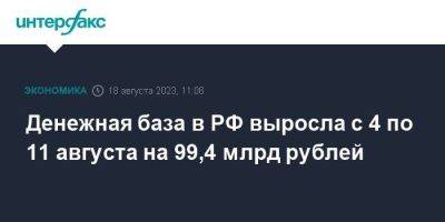 Денежная база в РФ выросла с 4 по 11 августа на 99,4 млрд рублей