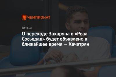О переходе Захаряна в «Реал Сосьедад» будет объявлено в ближайшее время — Хачатрян