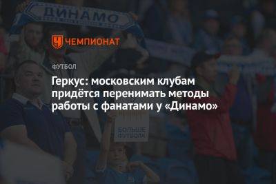 Геркус: московским клубам придётся перенимать методы работы с фанатами у «Динамо»