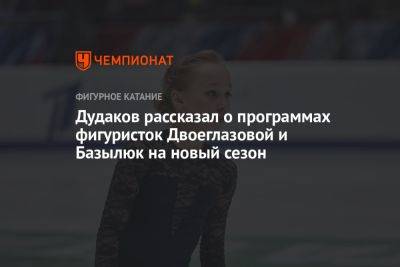 Дудаков рассказал о программах фигуристок Двоеглазовой и Базылюк на новый сезон